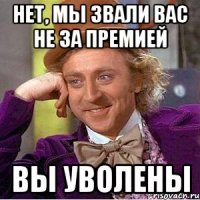 Нет, мы звали Вас не за премией Вы уволены