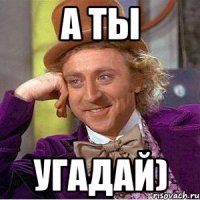 А ты угадай)