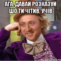 ага, давай розказуй шо ти чітив, учів 