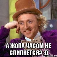  А жопа часом не слипнется? :D