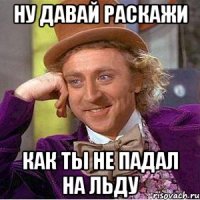 ну давай раскажи как ты не падал на льду