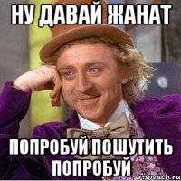 Ну давай Жанат Попробуй пошутить попробуй