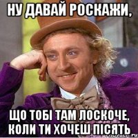 НУ ДАВАЙ РОСКАЖИ, ЩО ТОБІ ТАМ ЛОСКОЧЕ, КОЛИ ТИ ХОЧЕШ ПІСЯТЬ