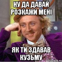 ну да давай розкажи мені як ти здавав Кузьму