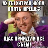 Ах ты хитрая жопа, опять жрешь? Щас прийду и все съем!