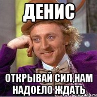 Денис Открывай Сил,нам надоело ждать