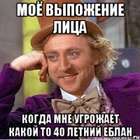 моё выпожение лица когда мне угрожает какой то 40 летний еблан