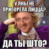 У Яны не пригорела пицца?. Да ты што?