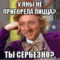 У Яны не пригорела пицца?. Ты серьезно?.