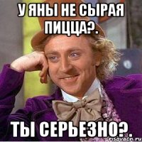 У Яны не сырая пицца?. Ты серьезно?.