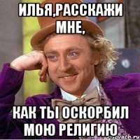 ИЛЬЯ,РАССКАЖИ МНЕ, КАК ТЫ ОСКОРБИЛ МОЮ РЕЛИГИЮ