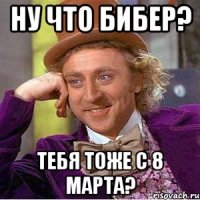 Ну что бибер? Тебя тоже с 8 марта?