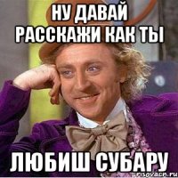 Ну давай расскажи как ты любиш субару