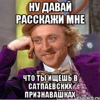 НУ ДАВАЙ РАССКАЖИ МНЕ ЧТО ТЫ ИЩЕШЬ В САТПАЕВСКИХ ПРИЗНАВАШКАХ