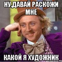 Ну,Давай раскожи мне какой я художник