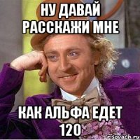 Ну давай расскажи мне как альфа едет 120