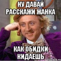 Ну давай расскажи Жанка как обидки кидаешь