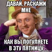 ДАВАЙ, РАСКАЖИ МНЕ КАК ВЫ ПОГУЛЯЕТЕ В ЭТУ ПЯТНИЦУ