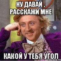 НУ ДАВАЙ , РАССКАЖИ МНЕ КАКОЙ У ТЕБЯ УГОЛ