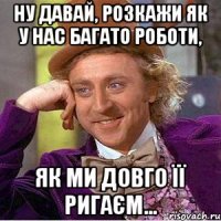 Ну давай, розкажи як у нас багато роботи, як ми довго її ригаєм...