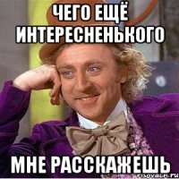 чего ещё интересненького мне расскажешь