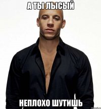 А ты лысый неплохо шутишь