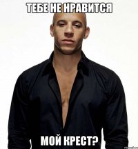 тебе не нравится мой крест?