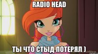 Radio Head ты что стыд потерял )