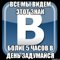 Все мы видем этот знак Болие 5 часов в день Задумайся