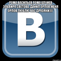 Рома Васильев,Рома Алчиев Эльвира Светова, Данил Орлов,Женя Орлов.Люблю вас Друзяки)))* 