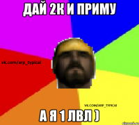 Дай 2К и приму А я 1 лвл )