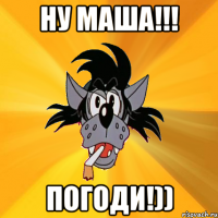 ну маша!!! погоди!))