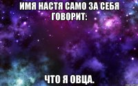 Имя Настя само за себя говорит: Что я ОВЦА.