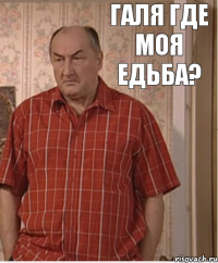 Галя где моя едьба?