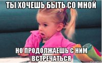 ТЫ ХОЧЕШЬ БЫТЬ СО МНОЙ НО ПРОДОЛЖАЕШЬ С НИМ ВСТРЕЧАТЬСЯ