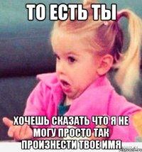 то есть ты хочешь сказать что я не могу просто так произнести твое имя