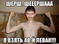 Шерш , шееершааа Я взять 40-й левак!!!