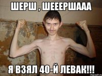 Шерш , шееершааа Я взял 40-й левак!!!