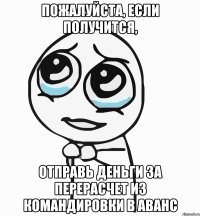 Пожалуйста, если получится, отправь деньги за перерасчет из командировки в аванс