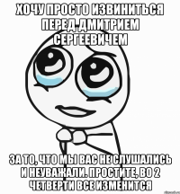 хочу просто извиниться перед Дмитрием Сергеевичем за то, что мы вас не слушались и неуважали. простите, во 2 четверти все изменится