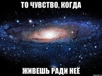 То чувство, когда живешь ради неё