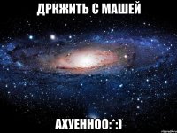 Дркжить с Машей Ахуенноо:*:)