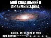 МОЙ СЛАДЕНЬКИЙ И ЛЮБИМЫЙ ЗАЙКА, Я ОЧЕНЬ ОЧЕНЬ СИЛЬНО ТЕБЯ ЛЮБЛЮ!!!)))))************+++++++++++++++++