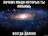 почему люди которых ты любишь всегда далеко