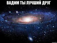 Вадим ты лучший друг 