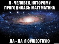 Я - человек, которому пригодилась математика Да - да, я существую