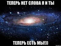 Теперь нет слова Я и Ты Теперь есть Мы!))