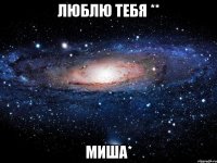 люблю тебя ** Миша*