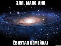 Эля , Макс, Аня ёбнутая семейка)