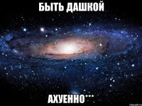 быть дашкой ахуенно***